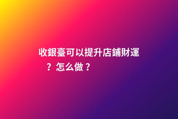 收銀臺可以提升店鋪財運？怎么做？